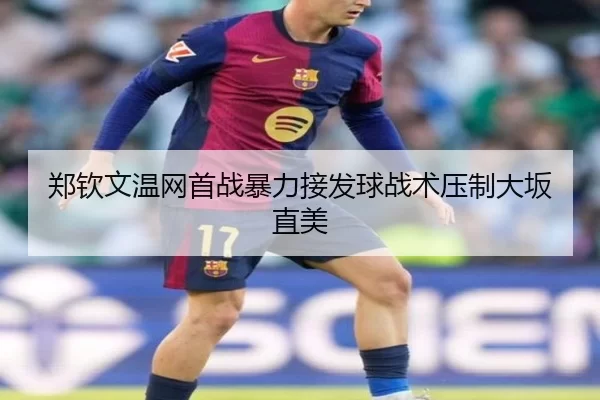 郑钦文温网首战暴力接发球战术压制大坂直美