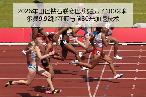 2026年田径钻石联赛巴黎站男子100米科尔曼9.92秒夺冠与前30米加速技术