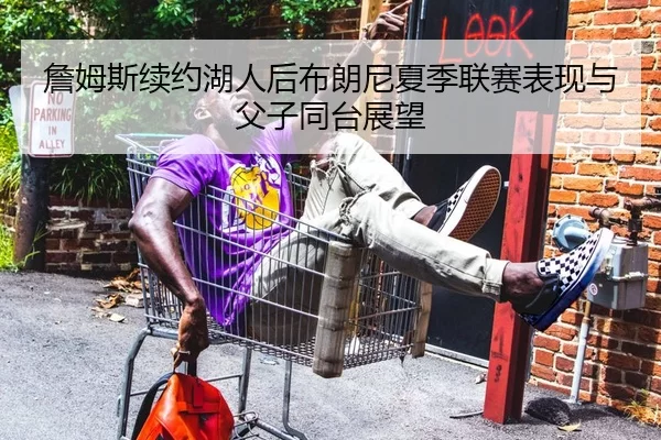 詹姆斯续约湖人后布朗尼夏季联赛表现与父子同台展望