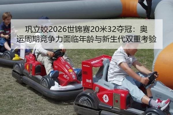 巩立姣2026世锦赛20米32夺冠：奥运周期竞争力面临年龄与新生代双重考验